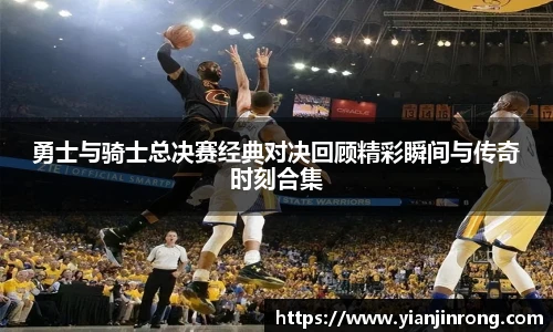 勇士与骑士总决赛经典对决回顾精彩瞬间与传奇时刻合集